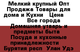 Мелкий-крупный Опт Продажа Товары для дома и Кухни › Цена ­ 5 000 - Все города Домашняя утварь и предметы быта » Посуда и кухонные принадлежности   . Бурятия респ.,Улан-Удэ г.